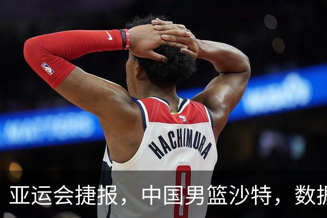 亚运会捷报，中国男篮沙特，数据一目了然，最佳球员不是胡金秋